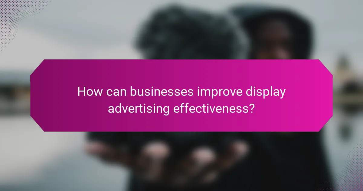 How can businesses improve display advertising effectiveness?