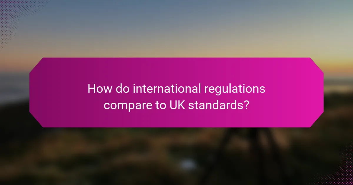 How do international regulations compare to UK standards?