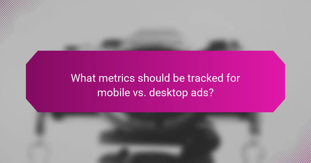 What metrics should be tracked for mobile vs. desktop ads?